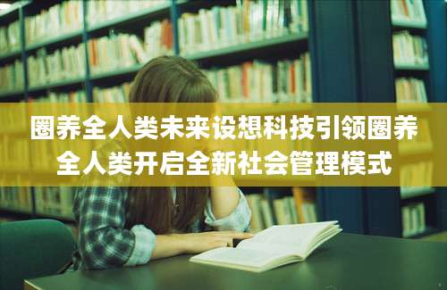 圈养全人类未来设想科技引领圈养全人类开启全新社会管理模式