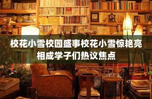 校花小雪校园盛事校花小雪惊艳亮相成学子们热议焦点
