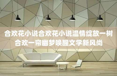 合欢花小说合欢花小说温情绽放一树合欢一帘幽梦唤醒文学新风尚