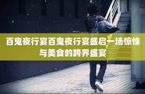 百鬼夜行宴百鬼夜行宴盛启一场惊悚与美食的跨界盛宴