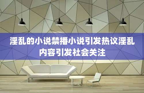 淫乱的小说禁播小说引发热议淫乱内容引发社会关注