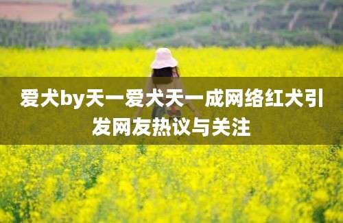 爱犬by天一爱犬天一成网络红犬引发网友热议与关注
