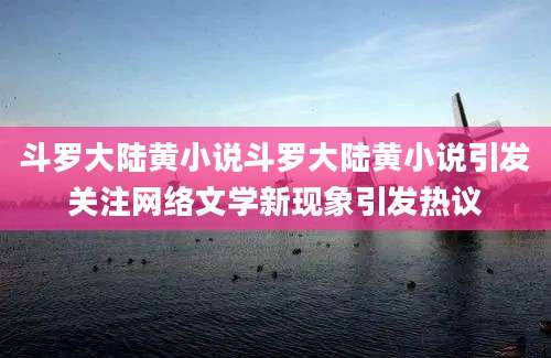 斗罗大陆黄小说斗罗大陆黄小说引发关注网络文学新现象引发热议