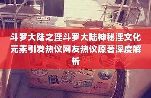 斗罗大陆之淫斗罗大陆神秘淫文化元素引发热议网友热议原著深度解析
