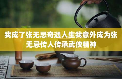 我成了张无忌奇遇人生我意外成为张无忌传人传承武侠精神