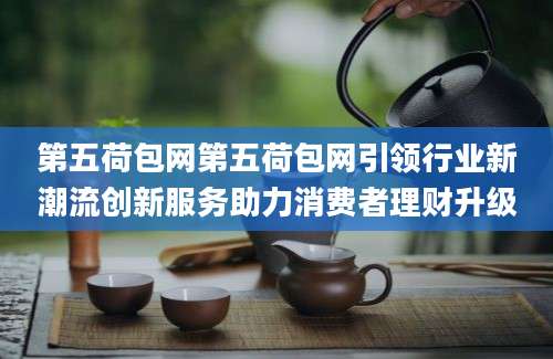 第五荷包网第五荷包网引领行业新潮流创新服务助力消费者理财升级