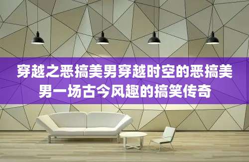 穿越之恶搞美男穿越时空的恶搞美男一场古今风趣的搞笑传奇