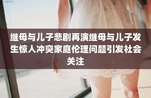 继母与儿子悲剧再演继母与儿子发生惊人冲突家庭伦理问题引发社会关注