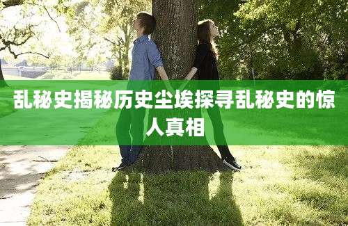 乱秘史揭秘历史尘埃探寻乱秘史的惊人真相