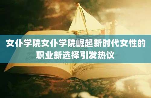 女仆学院女仆学院崛起新时代女性的职业新选择引发热议