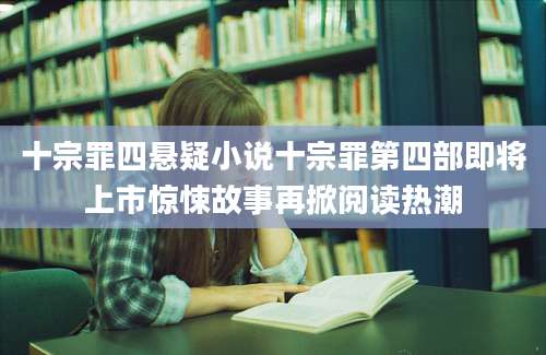 十宗罪四悬疑小说十宗罪第四部即将上市惊悚故事再掀阅读热潮