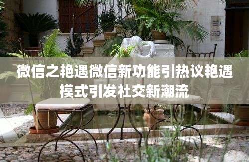 微信之艳遇微信新功能引热议艳遇模式引发社交新潮流