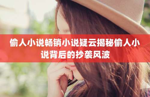 偷人小说畅销小说疑云揭秘偷人小说背后的抄袭风波
