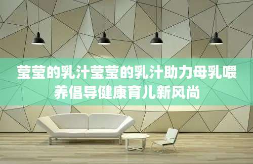 莹莹的乳汁莹莹的乳汁助力母乳喂养倡导健康育儿新风尚