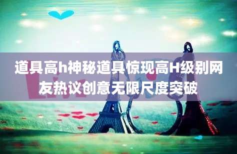 道具高h神秘道具惊现高H级别网友热议创意无限尺度突破