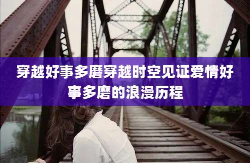 穿越好事多磨穿越时空见证爱情好事多磨的浪漫历程