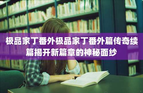 极品家丁番外极品家丁番外篇传奇续篇揭开新篇章的神秘面纱