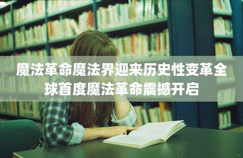 魔法革命魔法界迎来历史性变革全球首度魔法革命震撼开启