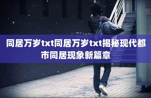 同居万岁txt同居万岁txt揭秘现代都市同居现象新篇章