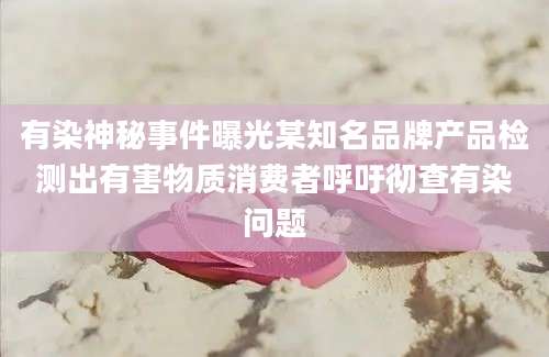有染神秘事件曝光某知名品牌产品检测出有害物质消费者呼吁彻查有染问题