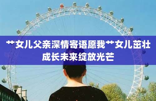 艹女儿父亲深情寄语愿我艹女儿茁壮成长未来绽放光芒
