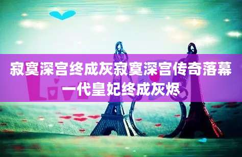 寂寞深宫终成灰寂寞深宫传奇落幕一代皇妃终成灰烬