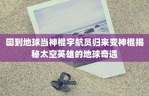 回到地球当神棍宇航员归来变神棍揭秘太空英雄的地球奇遇