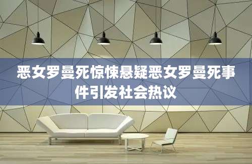 恶女罗曼死惊悚悬疑恶女罗曼死事件引发社会热议