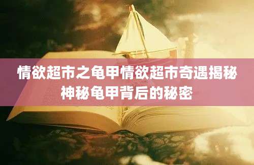 情欲超市之龟甲情欲超市奇遇揭秘神秘龟甲背后的秘密