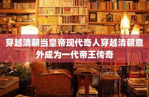穿越清朝当皇帝现代奇人穿越清朝意外成为一代帝王传奇