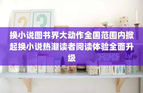 换小说图书界大动作全国范围内掀起换小说热潮读者阅读体验全面升级