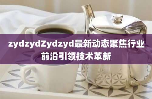 zydzydZydzyd最新动态聚焦行业前沿引领技术革新