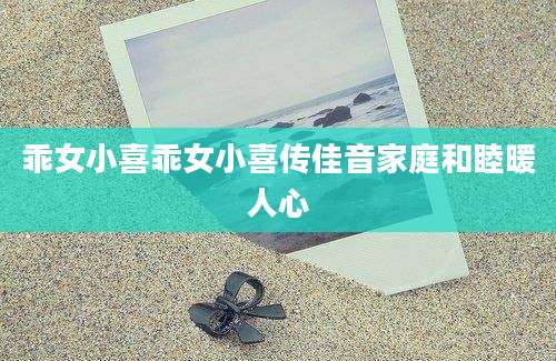 乖女小喜乖女小喜传佳音家庭和睦暖人心
