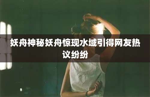妖舟神秘妖舟惊现水域引得网友热议纷纷