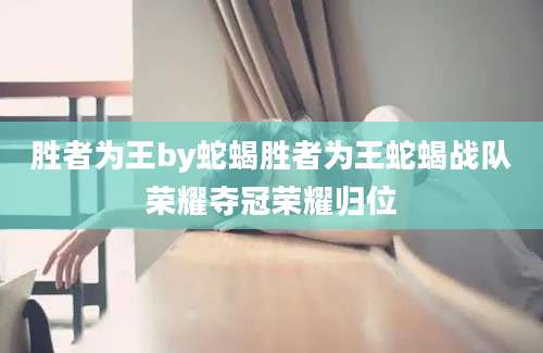 胜者为王by蛇蝎胜者为王蛇蝎战队荣耀夺冠荣耀归位