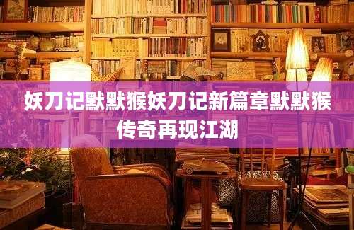 妖刀记默默猴妖刀记新篇章默默猴传奇再现江湖