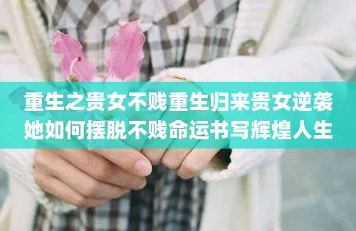 重生之贵女不贱重生归来贵女逆袭她如何摆脱不贱命运书写辉煌人生