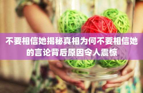不要相信她揭秘真相为何不要相信她的言论背后原因令人震惊