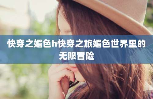 快穿之媚色h快穿之旅媚色世界里的无限冒险