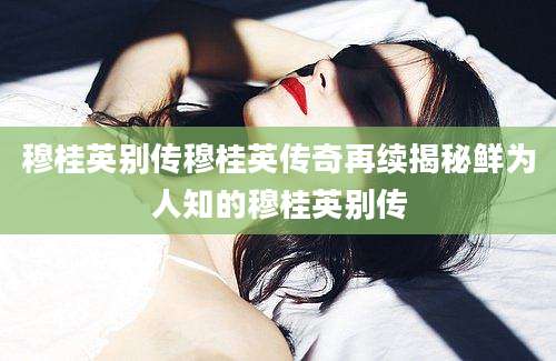 穆桂英别传穆桂英传奇再续揭秘鲜为人知的穆桂英别传
