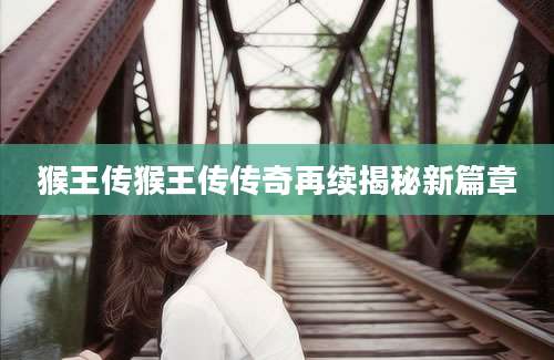 猴王传猴王传传奇再续揭秘新篇章