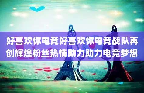 好喜欢你电竞好喜欢你电竞战队再创辉煌粉丝热情助力助力电竞梦想