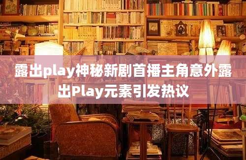 露出play神秘新剧首播主角意外露出Play元素引发热议
