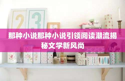 那种小说那种小说引领阅读潮流揭秘文学新风尚
