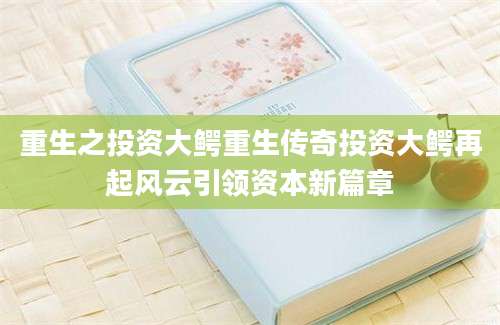 重生之投资大鳄重生传奇投资大鳄再起风云引领资本新篇章