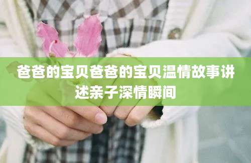 爸爸的宝贝爸爸的宝贝温情故事讲述亲子深情瞬间