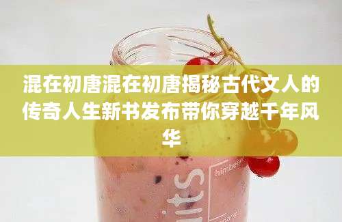 混在初唐混在初唐揭秘古代文人的传奇人生新书发布带你穿越千年风华
