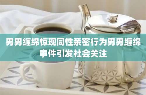 男男缠绵惊现同性亲密行为男男缠绵事件引发社会关注