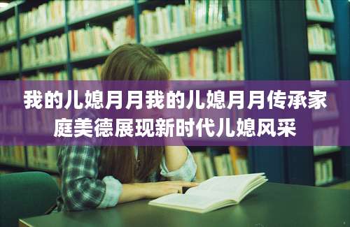 我的儿媳月月我的儿媳月月传承家庭美德展现新时代儿媳风采