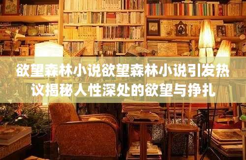 欲望森林小说欲望森林小说引发热议揭秘人性深处的欲望与挣扎